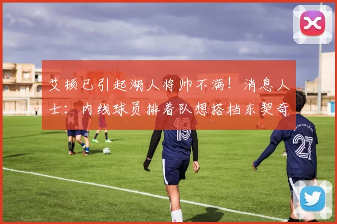 艾顿已引起湖人将帅不满!消息人士:内线球员排着队想搭档东契奇