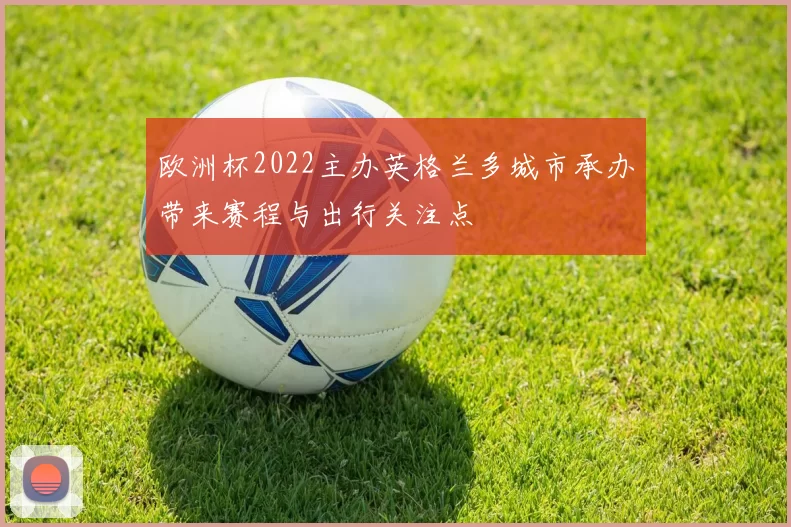 欧洲杯2022主办英格兰多城市承办带来赛程与出行关注点