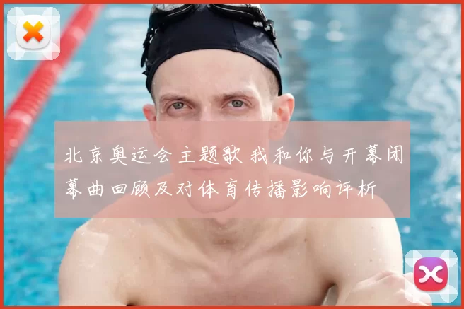 北京奥运会主题歌 我和你与开幕闭幕曲回顾及对体育传播影响评析