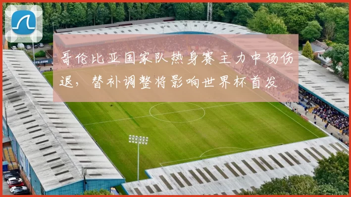 哥伦比亚国家队热身赛主力中场伤退，替补调整将影响世界杯首发