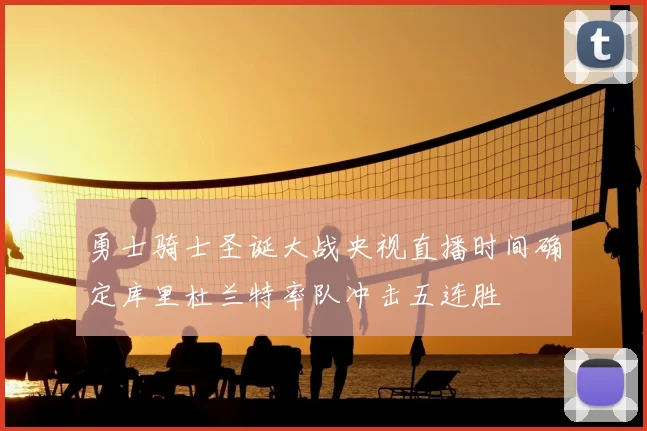 勇士骑士圣诞大战央视直播时间确定库里杜兰特率队冲击五连胜