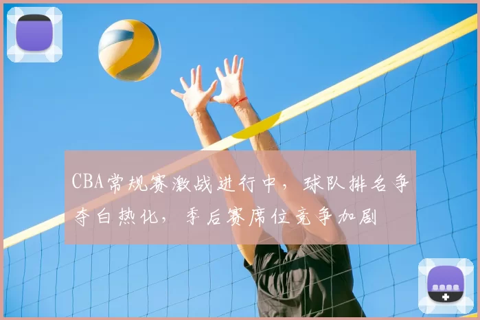CBA常规赛激战进行中，球队排名争夺白热化，季后赛席位竞争加剧