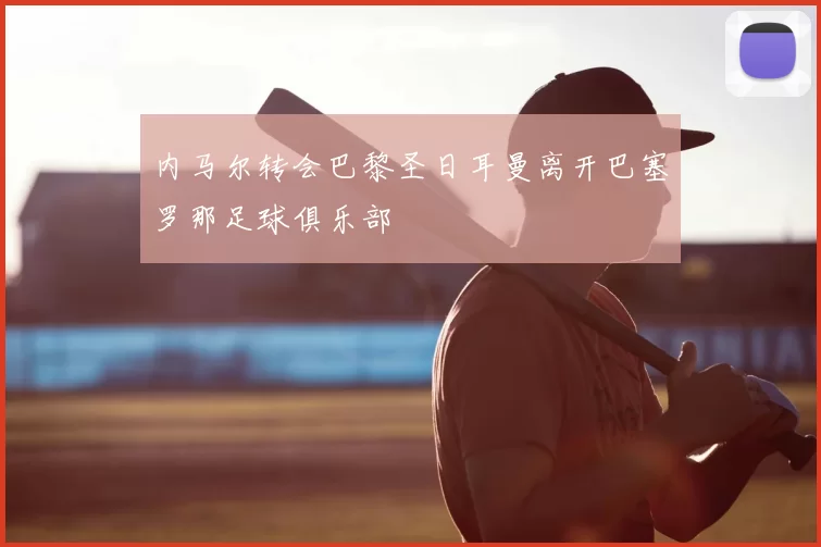 内马尔转会巴黎圣日耳曼离开巴塞罗那足球俱乐部