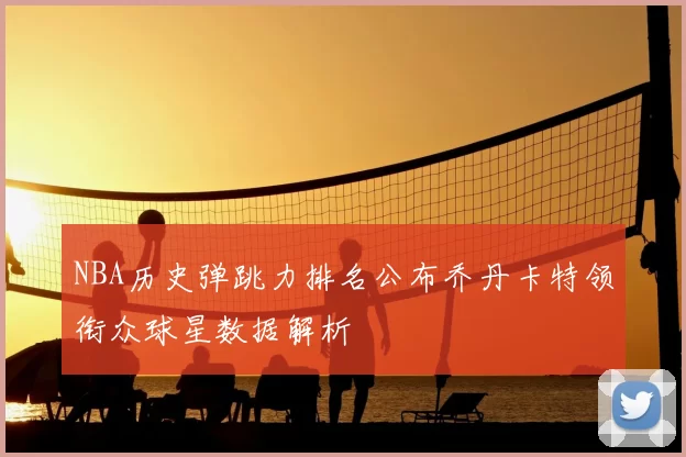 NBA历史弹跳力排名公布乔丹卡特领衔众球星数据解析