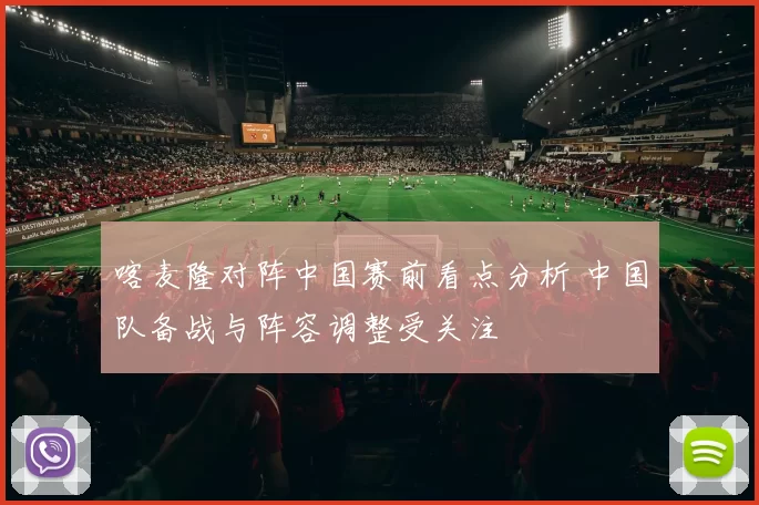 喀麦隆对阵中国赛前看点分析 中国队备战与阵容调整受关注
