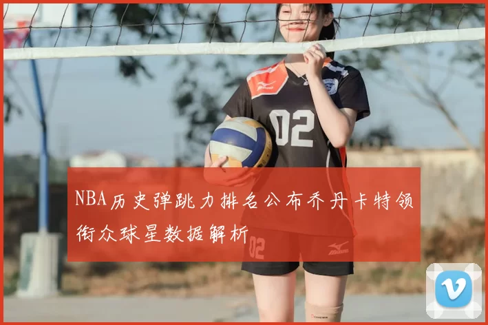NBA历史弹跳力排名公布乔丹卡特领衔众球星数据解析