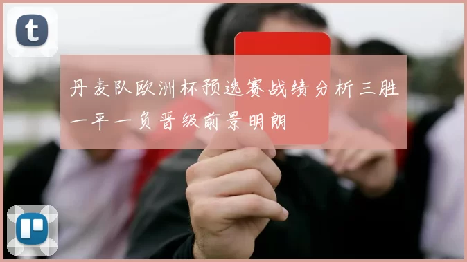 丹麦队欧洲杯预选赛战绩分析三胜一平一负晋级前景明朗