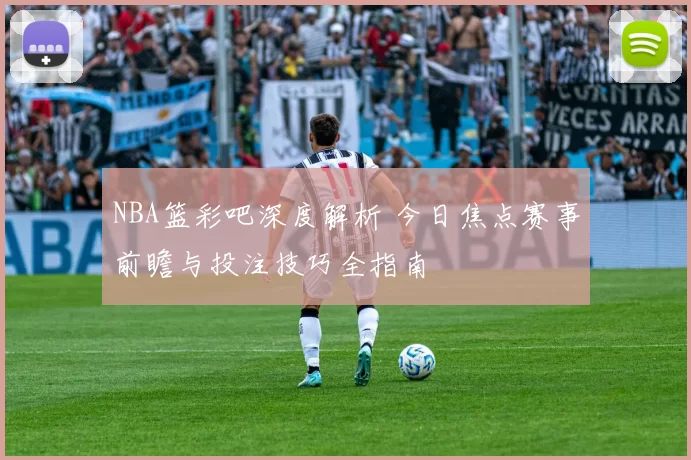 NBA篮彩吧深度解析 今日焦点赛事前瞻与投注技巧全指南