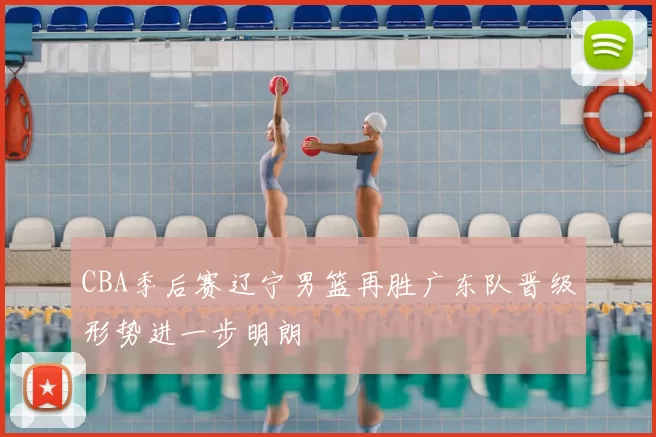 CBA季后赛辽宁男篮再胜广东队晋级形势进一步明朗