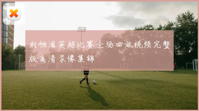 利物浦英超比赛全场回放视频完整版高清录像集锦