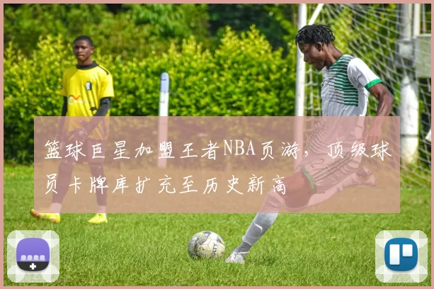 篮球巨星加盟王者NBA页游，顶级球员卡牌库扩充至历史新高