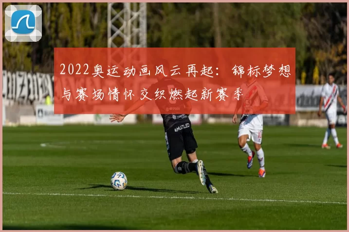 2022奥运动画风云再起：锦标梦想与赛场情怀交织燃起新赛季