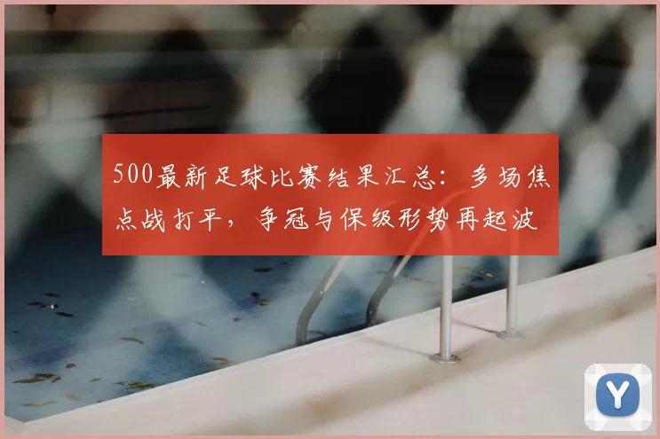 500最新足球比赛结果汇总：多场焦点战打平，争冠与保级形势再起波动