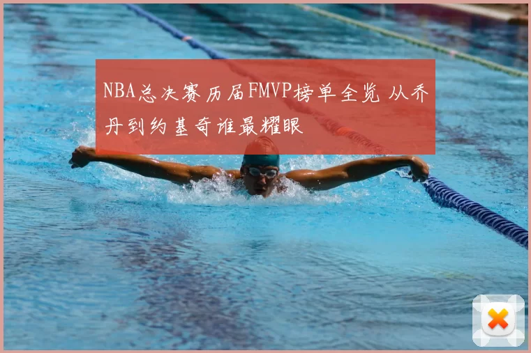 NBA总决赛历届FMVP榜单全览 从乔丹到约基奇谁最耀眼