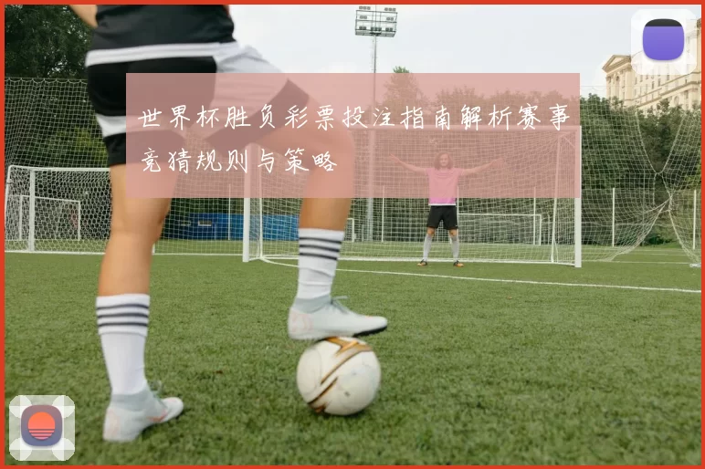 世界杯胜负彩票投注指南解析赛事竞猜规则与策略
