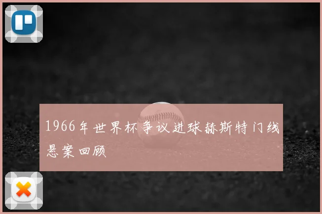 1966年世界杯争议进球赫斯特门线悬案回顾