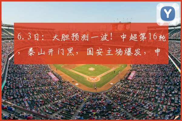 6.3日：大胆预测一波！中超第16轮，泰山开门黑，国安主场爆发，申花悬了_外援_挑战_辽宁