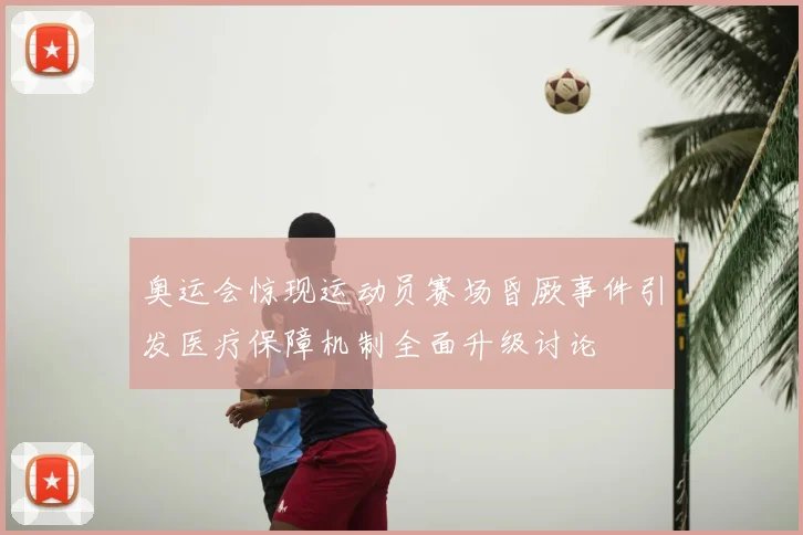 奥运会惊现运动员赛场昏厥事件引发医疗保障机制全面升级讨论