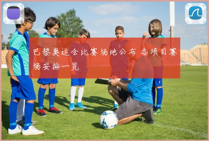 巴黎奥运会比赛场地公布 各项目赛场安排一览