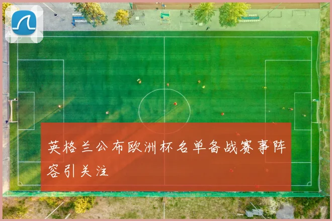 英格兰公布欧洲杯名单备战赛事阵容引关注