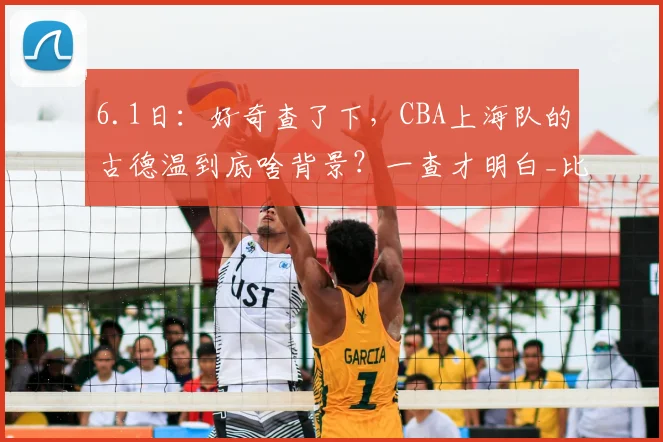 6.1日:好奇查了下,CBA上海队的古德温到底啥背景?一查才明白_比赛_助攻_山西男篮