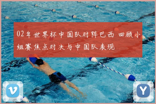 02年世界杯中国队对阵巴西 回顾小组赛焦点对决与中国队表现