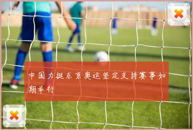 中国力挺东京奥运坚定支持赛事如期举行