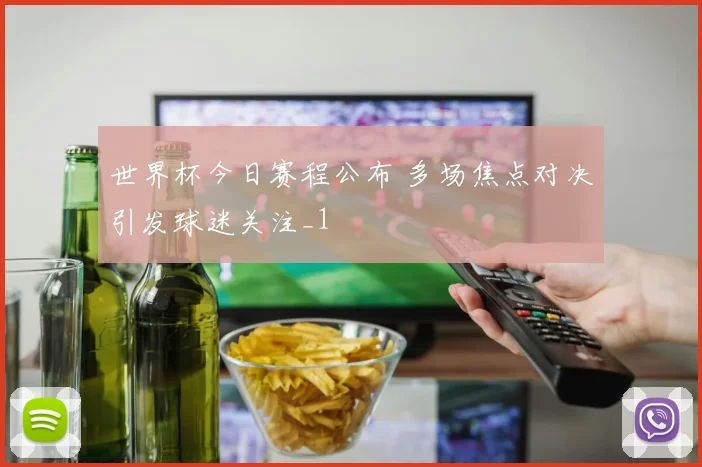 世界杯今日赛程公布 多场焦点对决引发球迷关注_1