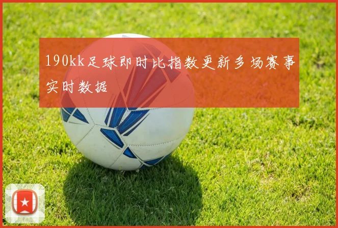 190kk足球即时比指数更新多场赛事实时数据