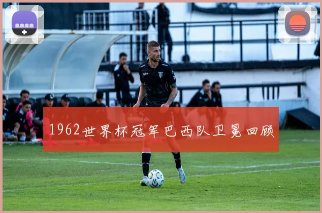 1962世界杯冠军巴西队卫冕回顾