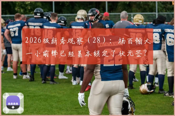 2026级新秀观察(28):杨百翰大一小前锋已经基本锁定了状元签?