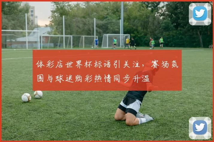 体彩店世界杯标语引关注，赛场氛围与球迷购彩热情同步升温