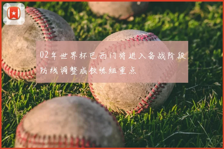 02年世界杯巴西门将进入备战阶段防线调整成教练组重点
