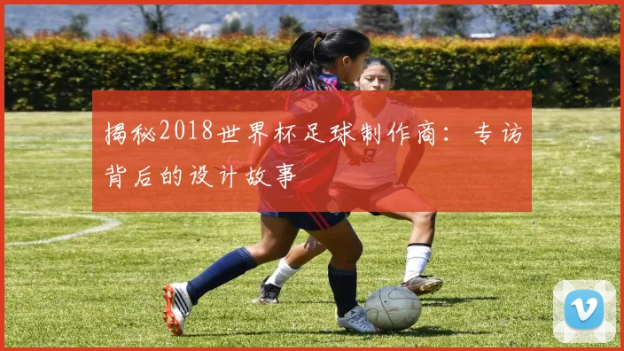 揭秘2018世界杯足球制作商：专访背后的设计故事