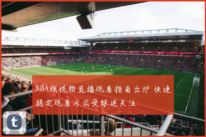 NBA线视频直播观看指南出炉 快速稳定观看方式受球迷关注