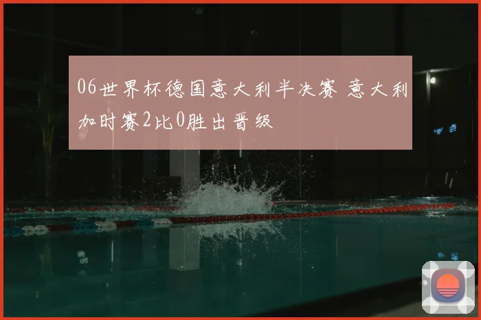 06世界杯德国意大利半决赛 意大利加时赛2比0胜出晋级
