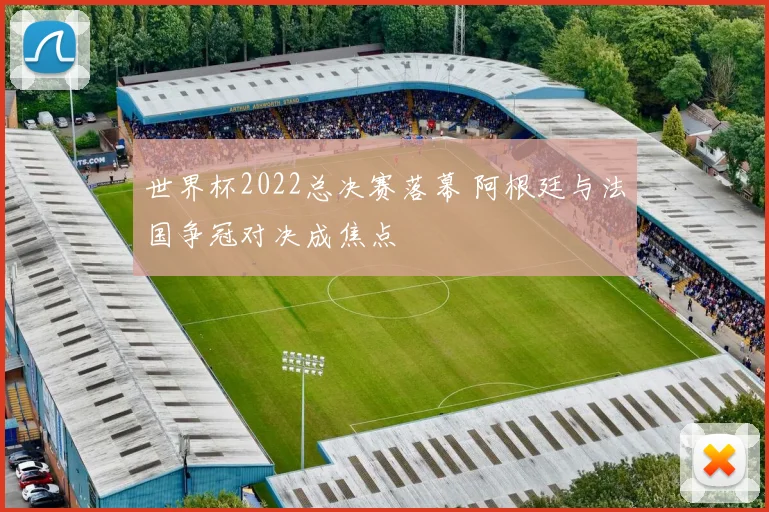 世界杯2022总决赛落幕 阿根廷与法国争冠对决成焦点