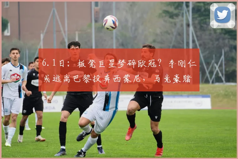 6.1日:板凳巨星梦碎欧冠?李刚仁或逃离巴黎投奔西蒙尼,马竞豪赌4000万值吗?_进攻_球员_马德里竞技