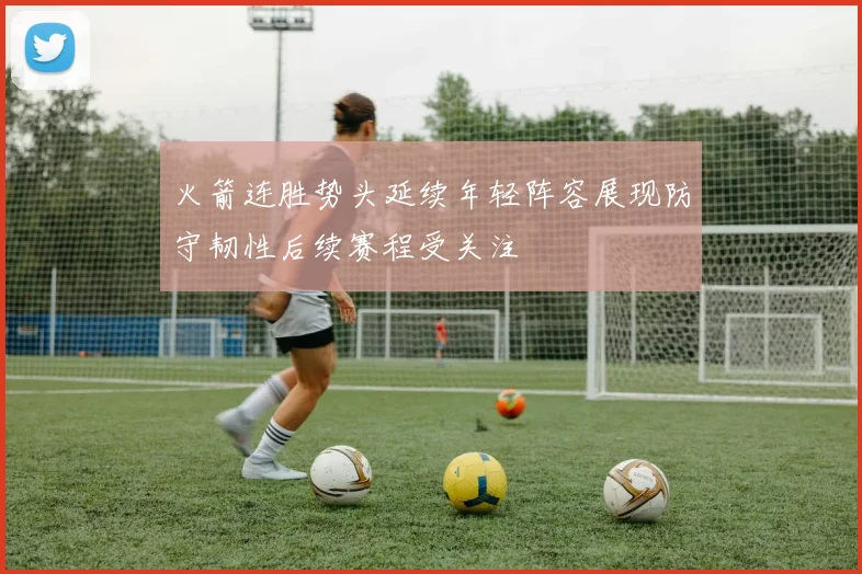 火箭连胜势头延续年轻阵容展现防守韧性后续赛程受关注
