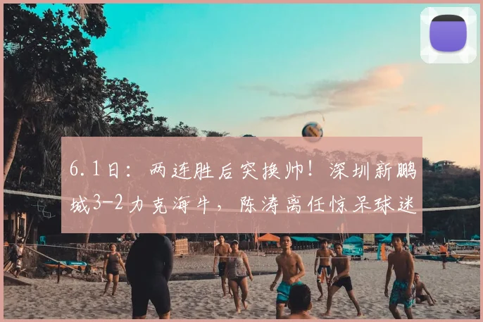 6.1日:两连胜后突换帅!深圳新鹏城3-2力克海牛,陈涛离任惊呆球迷_韦斯利_联赛_赛季