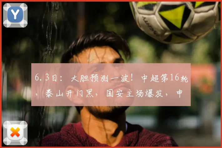 6.3日：大胆预测一波！中超第16轮，泰山开门黑，国安主场爆发，申花悬了_外援_挑战_辽宁