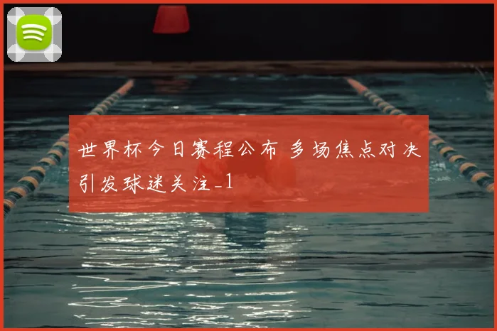 世界杯今日赛程公布 多场焦点对决引发球迷关注_1